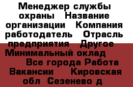 Менеджер службы охраны › Название организации ­ Компания-работодатель › Отрасль предприятия ­ Другое › Минимальный оклад ­ 24 000 - Все города Работа » Вакансии   . Кировская обл.,Сезенево д.